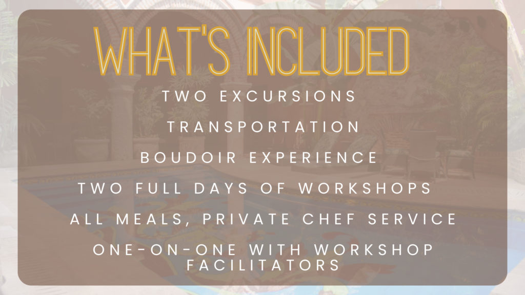 what's included TWO EXCURSIONS transportation BOUDOIR EXPERIENCE TWO full days of workshops All meals, private chef service One-on-one with workshop Facilitators